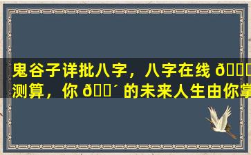 鬼谷子详批八字，八字在线 🐝 测算，你 🐴 的未来人生由你掌握！